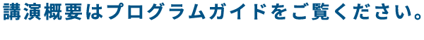 講演概要はプログラムガイドをご覧ください